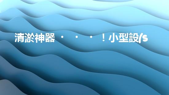 清淤神器！小型設(shè)備輕松解決堵塞難題？